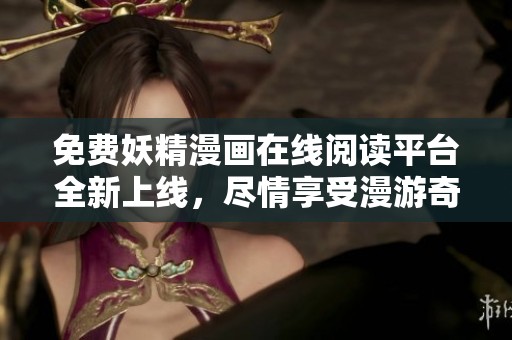 免费妖精漫画在线阅读平台全新上线，尽情享受漫游奇幻世界