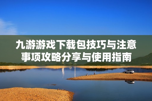 九游游戏下载包技巧与注意事项攻略分享与使用指南