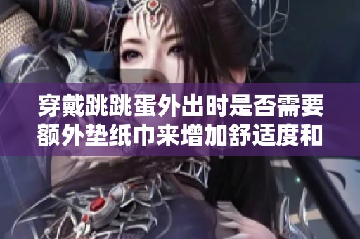 穿戴跳跳蛋外出时是否需要额外垫纸巾来增加舒适度和安全性