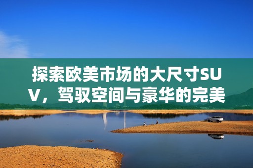 探索欧美市场的大尺寸SUV，驾驭空间与豪华的完美结合