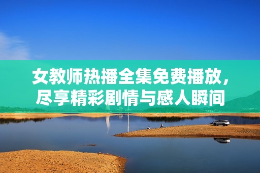 女教师热播全集免费播放，尽享精彩剧情与感人瞬间