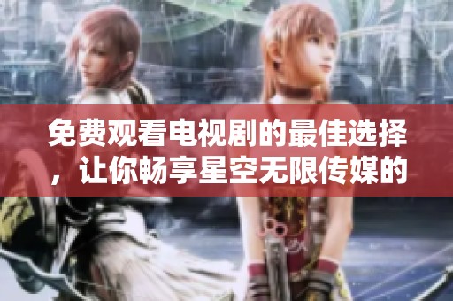 免费观看电视剧的最佳选择，让你畅享星空无限传媒的精彩内容