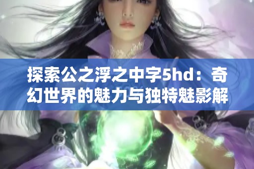 探索公之浮之中字5hd：奇幻世界的魅力与独特魅影解析