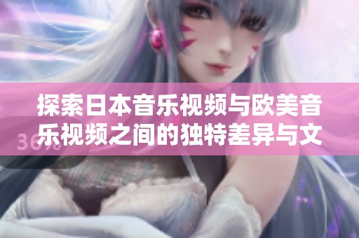 探索日本音乐视频与欧美音乐视频之间的独特差异与文化魅力