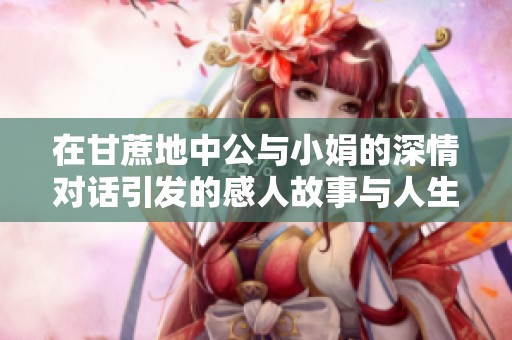 在甘蔗地中公与小娟的深情对话引发的感人故事与人生哲理