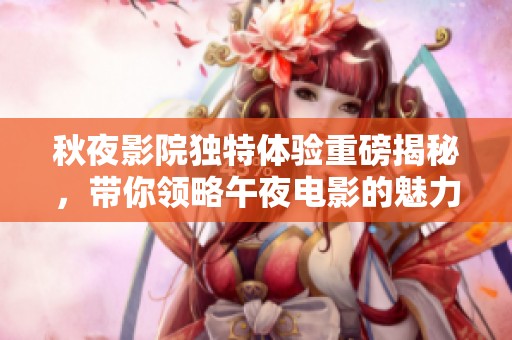 秋夜影院独特体验重磅揭秘，带你领略午夜电影的魅力与故事