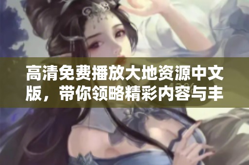 高清免费播放大地资源中文版，带你领略精彩内容与丰富知识
