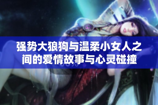 强势大狼狗与温柔小女人之间的爱情故事与心灵碰撞