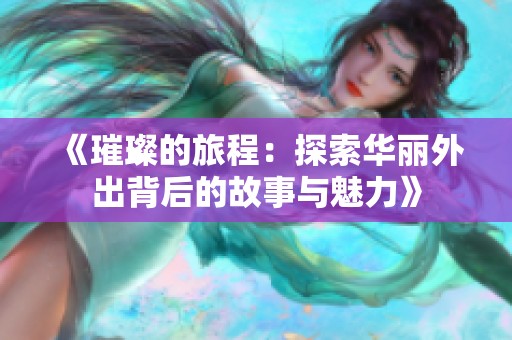 《璀璨的旅程：探索华丽外出背后的故事与魅力》
