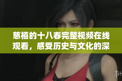 慈禧的十八春完整视频在线观看，感受历史与文化的深刻交融(1)