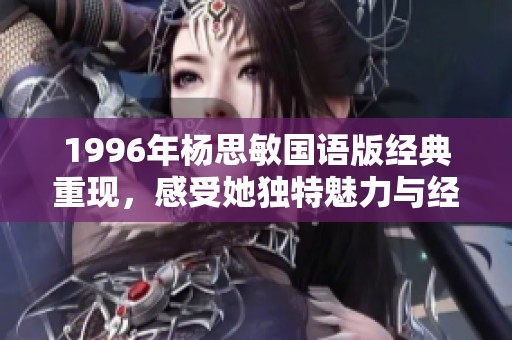 1996年杨思敏国语版经典重现，感受她独特魅力与经典风采的美好瞬间