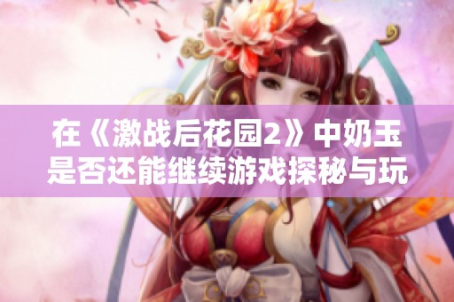 在《激战后花园2》中奶玉是否还能继续游戏探秘与玩法解析