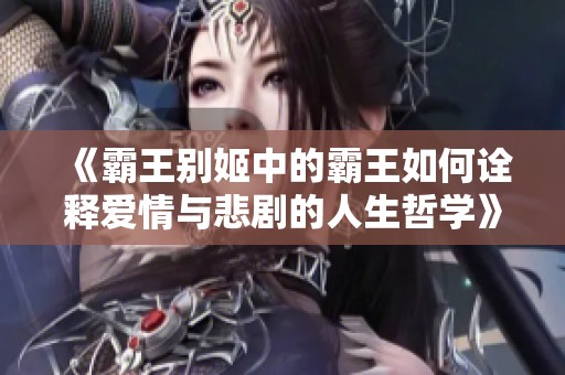《霸王别姬中的霸王如何诠释爱情与悲剧的人生哲学》
