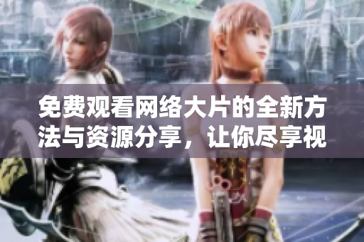 免费观看网络大片的全新方法与资源分享，让你尽享视听盛宴