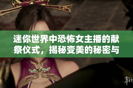 迷你世界中恐怖女主播的献祭仪式，揭秘变美的秘密与经营游戏趣味
