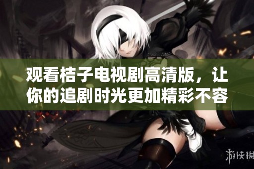 观看桔子电视剧高清版，让你的追剧时光更加精彩不容错过