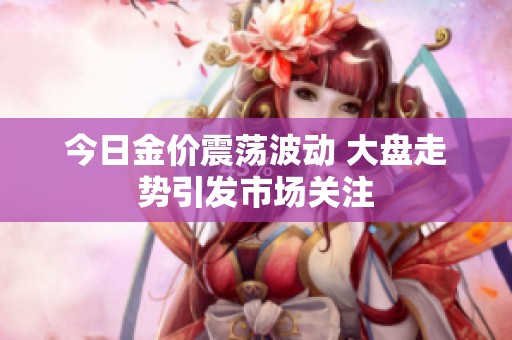 今日金价震荡波动 大盘走势引发市场关注