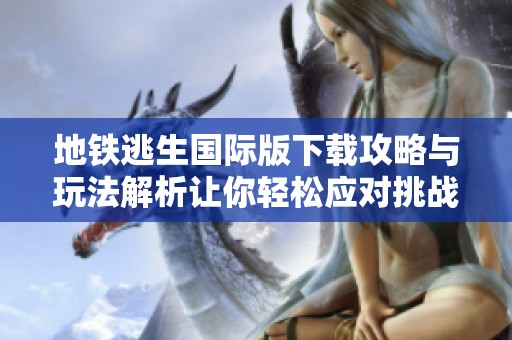 地铁逃生国际版下载攻略与玩法解析让你轻松应对挑战
