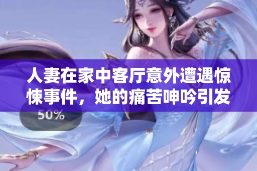 人妻在家中客厅意外遭遇惊悚事件，她的痛苦呻吟引发一连串的波澜