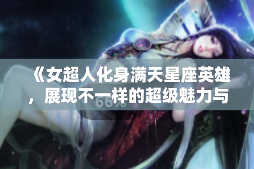 《女超人化身满天星座英雄，展现不一样的超级魅力与风采》