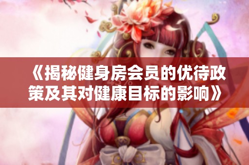 《揭秘健身房会员的优待政策及其对健康目标的影响》