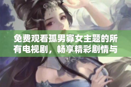 免费观看孤男寡女主题的所有电视剧，畅享精彩剧情与情感交织的故事