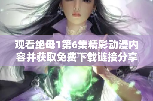 观看绝母1第6集精彩动漫内容并获取免费下载链接分享