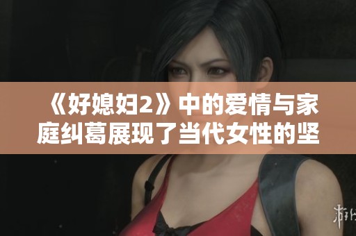 《好媳妇2》中的爱情与家庭纠葛展现了当代女性的坚韧与智慧