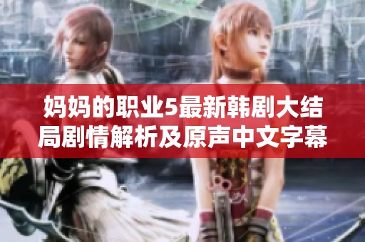 妈妈的职业5最新韩剧大结局剧情解析及原声中文字幕获取方法分享