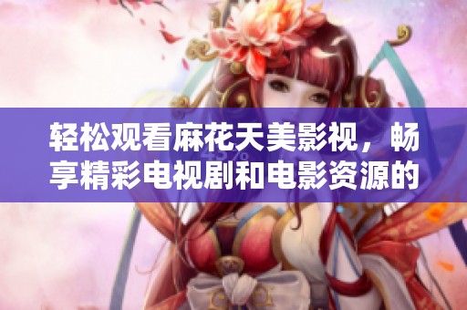 轻松观看麻花天美影视，畅享精彩电视剧和电影资源的完美体验