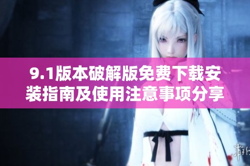 9.1版本破解版免费下载安装指南及使用注意事项分享
