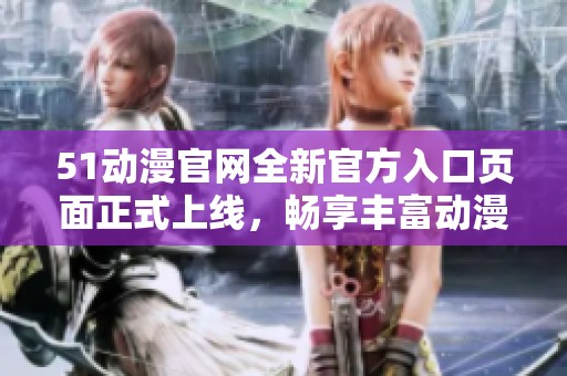 51动漫官网全新官方入口页面正式上线，畅享丰富动漫资源体验