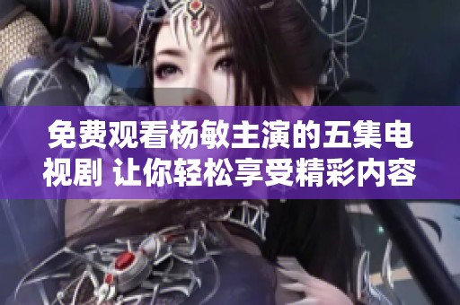 免费观看杨敏主演的五集电视剧 让你轻松享受精彩内容