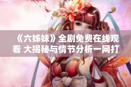 《六姊妹》全剧免费在线观看 大揭秘与情节分析一网打尽