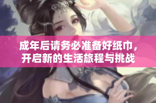 成年后请务必准备好纸巾，开启新的生活旅程与挑战