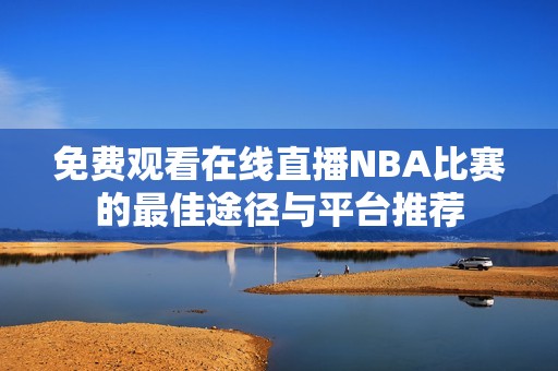 免费观看在线直播NBA比赛的最佳途径与平台推荐