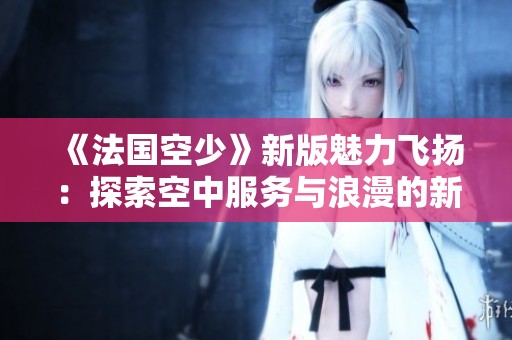 《法国空少》新版魅力飞扬：探索空中服务与浪漫的新篇章