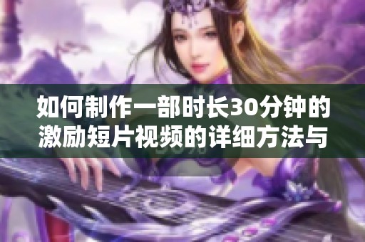 如何制作一部时长30分钟的激励短片视频的详细方法与技巧指南