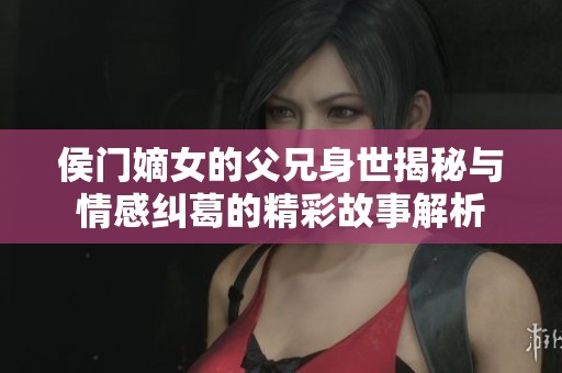 侯门嫡女的父兄身世揭秘与情感纠葛的精彩故事解析