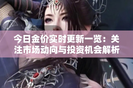 今日金价实时更新一览：关注市场动向与投资机会解析