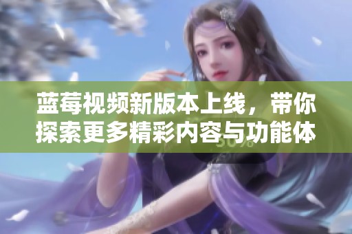 蓝莓视频新版本上线，带你探索更多精彩内容与功能体验