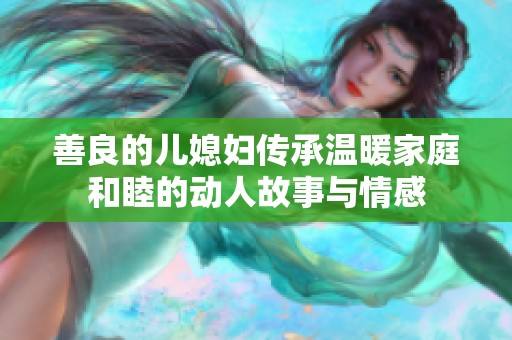 善良的儿媳妇传承温暖家庭和睦的动人故事与情感