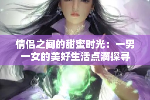 情侣之间的甜蜜时光：一男一女的美好生活点滴探寻