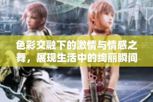 色彩交融下的激情与情感之舞，展现生活中的绚丽瞬间