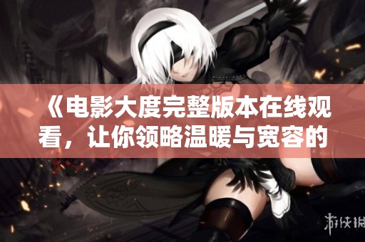 《电影大度完整版本在线观看，让你领略温暖与宽容的美好故事》