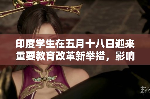 印度学生在五月十八日迎来重要教育改革新举措，影响深远