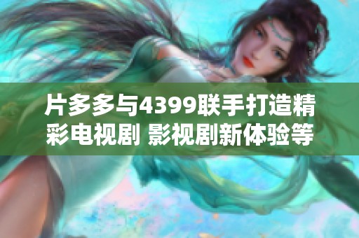 片多多与4399联手打造精彩电视剧 影视剧新体验等你来发掘