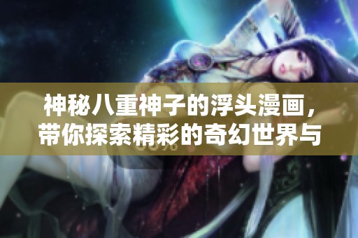 神秘八重神子的浮头漫画，带你探索精彩的奇幻世界与冒险故事