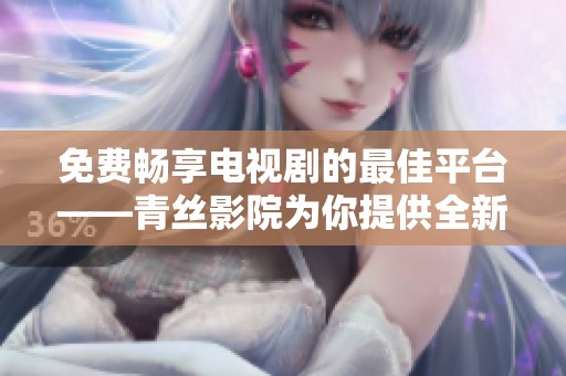 免费畅享电视剧的最佳平台——青丝影院为你提供全新体验