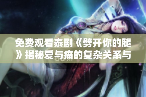 免费观看泰剧《劈开你的腿》揭秘爱与痛的复杂关系与人生选择